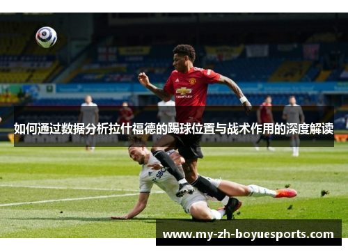 如何通过数据分析拉什福德的踢球位置与战术作用的深度解读
