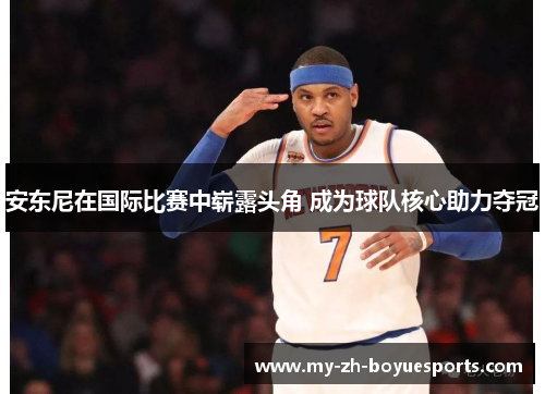 安东尼在国际比赛中崭露头角 成为球队核心助力夺冠