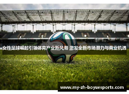 女性足球崛起引领体育产业新风潮 激发全新市场潜力与商业机遇