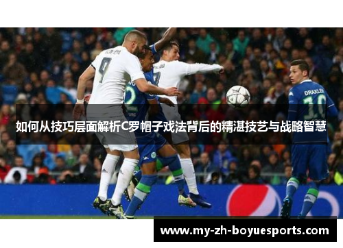 如何从技巧层面解析C罗帽子戏法背后的精湛技艺与战略智慧