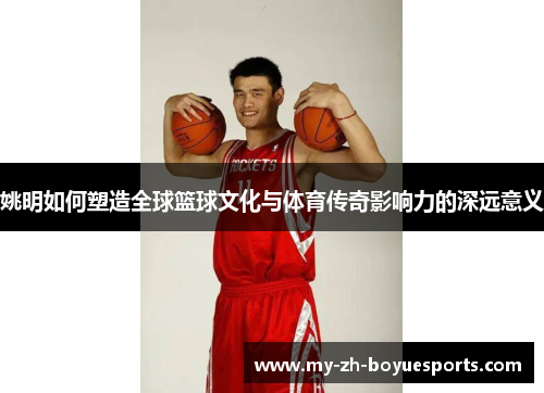 姚明如何塑造全球篮球文化与体育传奇影响力的深远意义