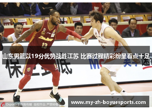 山东男篮以19分优势战胜江苏 比赛过程精彩纷呈看点十足