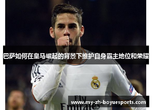 巴萨如何在皇马崛起的背景下维护自身霸主地位和荣耀