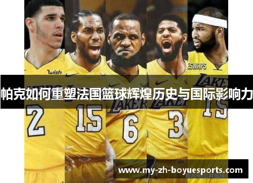 帕克如何重塑法国篮球辉煌历史与国际影响力