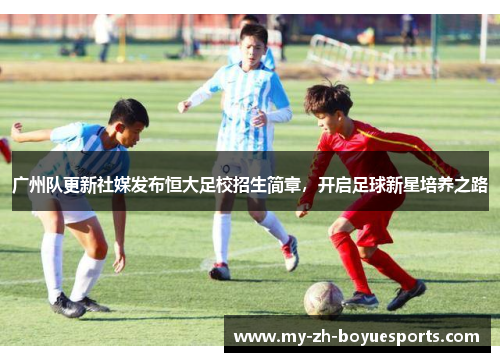 广州队更新社媒发布恒大足校招生简章，开启足球新星培养之路
