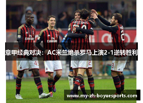 意甲经典对决：AC米兰绝杀罗马上演2-1逆转胜利
