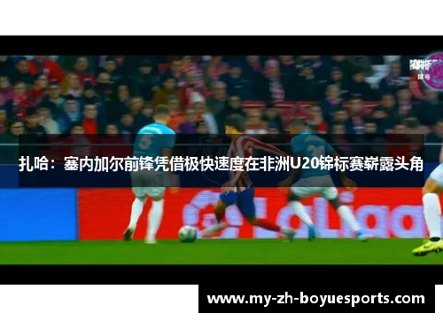 扎哈：塞内加尔前锋凭借极快速度在非洲U20锦标赛崭露头角