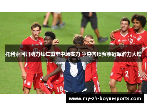 托利索回归助力拜仁重塑中场实力 争夺各项赛事冠军潜力大增