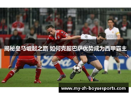 揭秘皇马崛起之路 如何克服巴萨优势成为西甲霸主