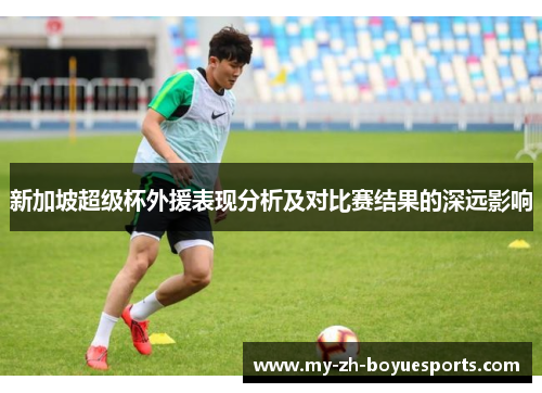 新加坡超级杯外援表现分析及对比赛结果的深远影响