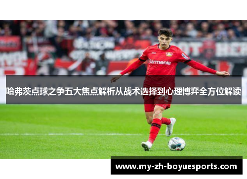 哈弗茨点球之争五大焦点解析从战术选择到心理博弈全方位解读