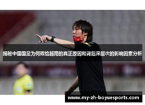 揭秘中国国足为何败给越南的真正原因和背后深层次的影响因素分析