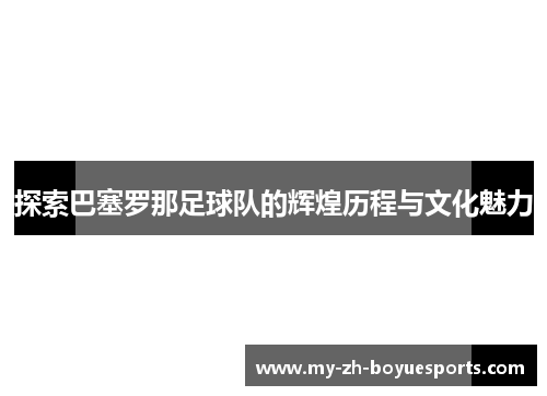 探索巴塞罗那足球队的辉煌历程与文化魅力