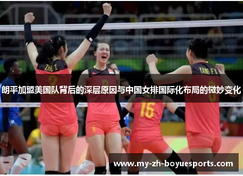 朗平加盟美国队背后的深层原因与中国女排国际化布局的微妙变化
