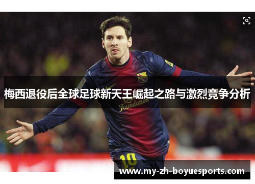梅西退役后全球足球新天王崛起之路与激烈竞争分析