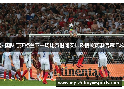 法国队与英格兰下一场比赛时间安排及相关赛事信息汇总