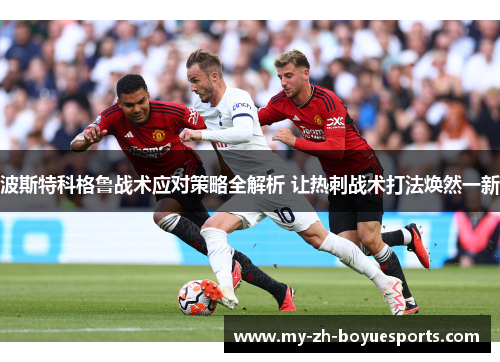 波斯特科格鲁战术应对策略全解析 让热刺战术打法焕然一新