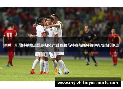 津媒：印尼持续推进足球归化计划 维拉马特森与斯特鲁伊克成热门候选