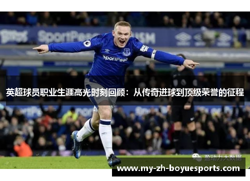 英超球员职业生涯高光时刻回顾：从传奇进球到顶级荣誉的征程