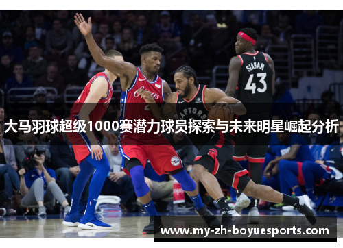 大马羽球超级1000赛潜力球员探索与未来明星崛起分析