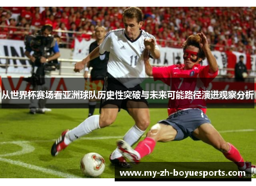 从世界杯赛场看亚洲球队历史性突破与未来可能路径演进观察分析