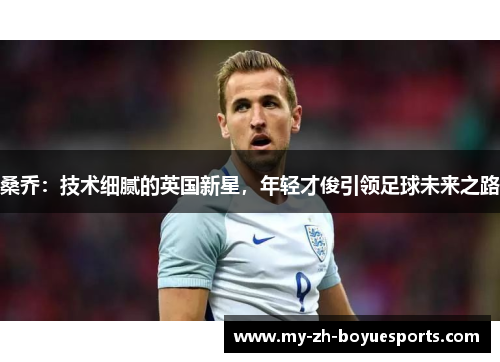 桑乔：技术细腻的英国新星，年轻才俊引领足球未来之路