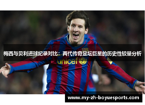 梅西与贝利进球纪录对比：两代传奇足坛巨星的历史性较量分析