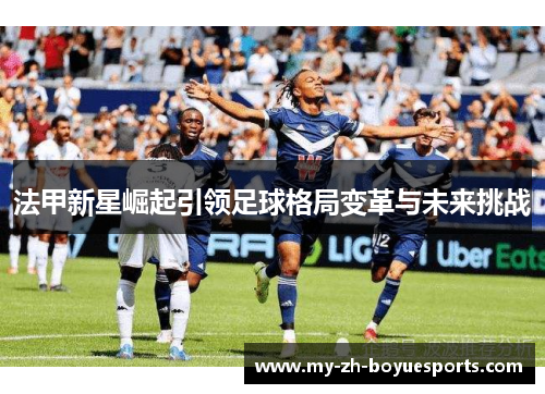 法甲新星崛起引领足球格局变革与未来挑战