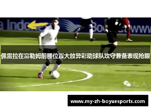 佩雷拉在富勒姆前腰位置大放异彩助球队攻守兼备表现抢眼