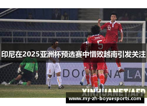 印尼在2025亚洲杯预选赛中惜败越南引发关注