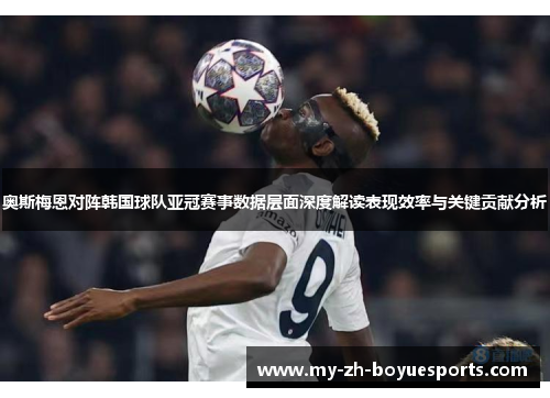 奥斯梅恩对阵韩国球队亚冠赛事数据层面深度解读表现效率与关键贡献分析