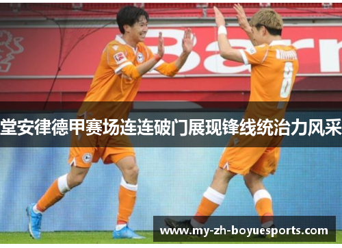 堂安律德甲赛场连连破门展现锋线统治力风采
