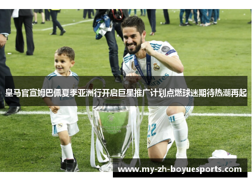 皇马官宣姆巴佩夏季亚洲行开启巨星推广计划点燃球迷期待热潮再起