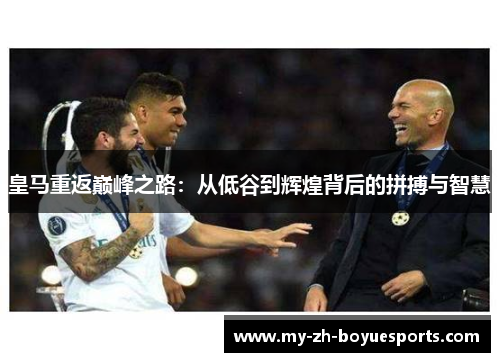 皇马重返巅峰之路：从低谷到辉煌背后的拼搏与智慧