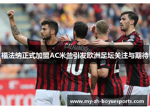 福法纳正式加盟AC米兰引发欧洲足坛关注与期待